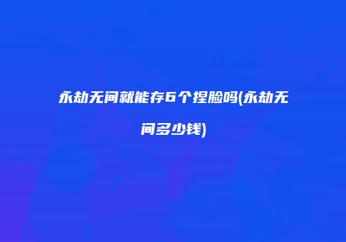 永劫无间就能存6个捏脸吗(永劫无间多少钱)