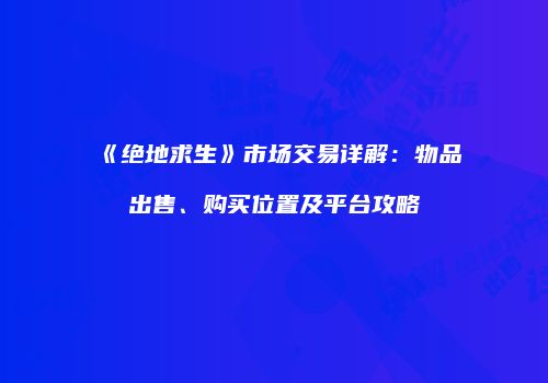 《绝地求生》市场交易详解：物品出售、购买位置及平台攻略