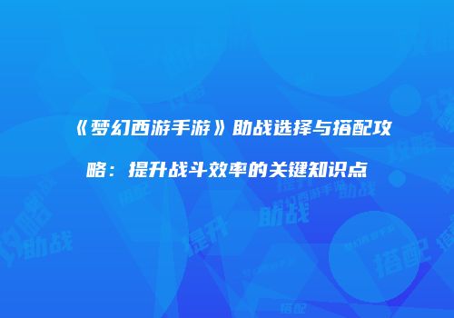 《梦幻西游手游》助战选择与搭配攻略：提升战斗效率的关键知识点