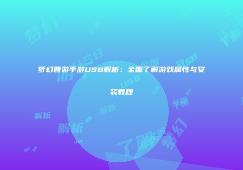 梦幻西游手游USB解析：全面了解游戏属性与安装教程
