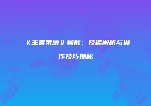 《王者荣耀》杨戬：技能解析与操作技巧揭秘