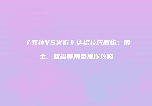 《死神VS火影》连招技巧解析：带土、蓝染等角色操作攻略