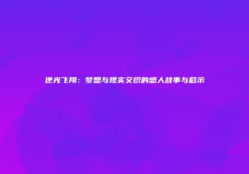 逆光飞翔：梦想与现实交织的感人故事与启示