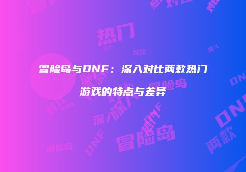冒险岛与DNF：深入对比两款热门游戏的特点与差异
