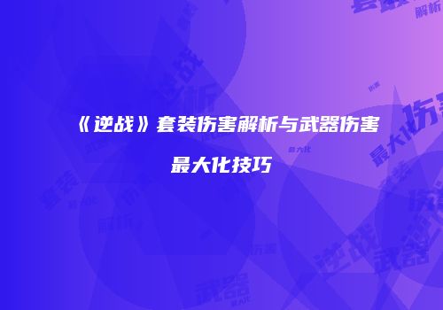 《逆战》套装伤害解析与武器伤害最大化技巧