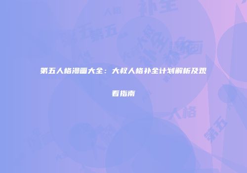 第五人格漫画大全：大叔人格补全计划解析及观看指南