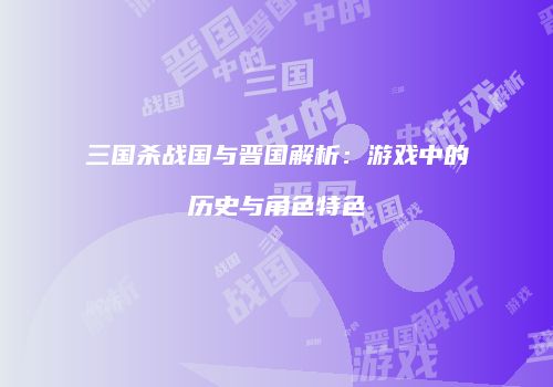 三国杀战国与晋国解析：游戏中的历史与角色特色