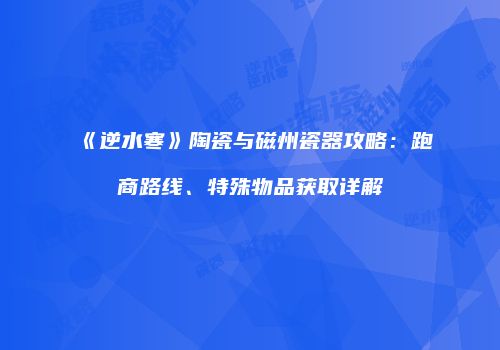 《逆水寒》陶瓷与磁州瓷器攻略：跑商路线、特殊物品获取详解
