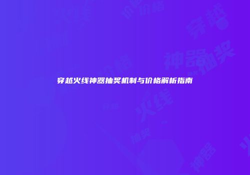 穿越火线神器抽奖机制与价格解析指南