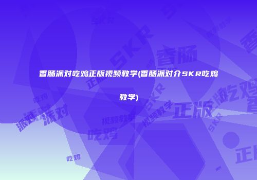 香肠派对吃鸡正版视频教学(香肠派对介SKR吃鸡教学)