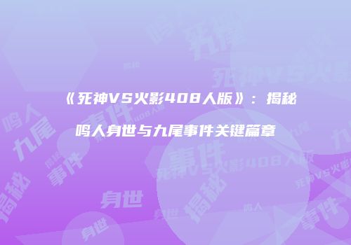 《死神VS火影408人版》：揭秘鸣人身世与九尾事件关键篇章
