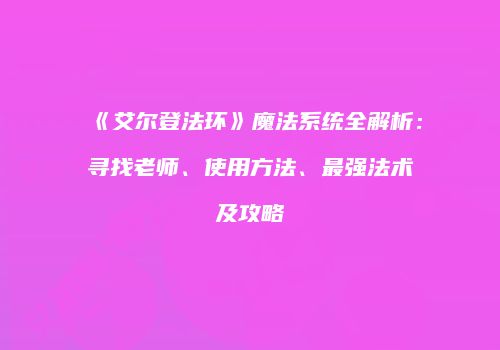 《艾尔登法环》魔法系统全解析：寻找老师、使用方法、最强法术及攻略
