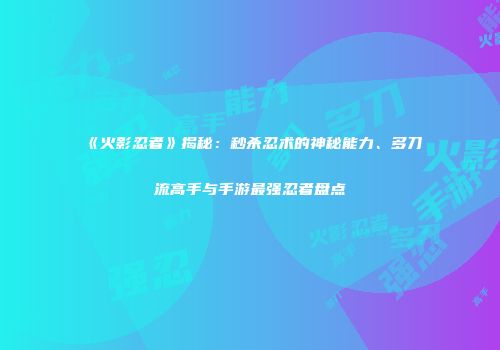 《火影忍者》揭秘：秒杀忍术的神秘能力、多刀流高手与手游最强忍者盘点