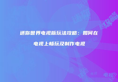迷你世界电视版玩法攻略：如何在电视上畅玩及制作电视