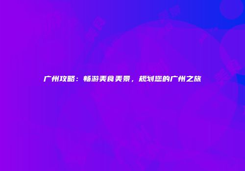 广州攻略：畅游美食美景，规划您的广州之旅