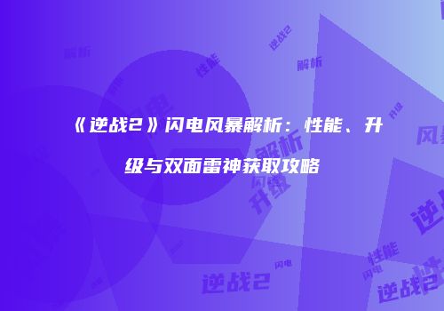 《逆战2》闪电风暴解析：性能、升级与双面雷神获取攻略