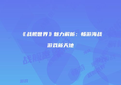 《战舰世界》魅力解析：畅游海战游戏新天地