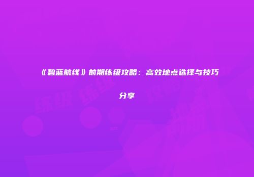 《碧蓝航线》前期练级攻略：高效地点选择与技巧分享