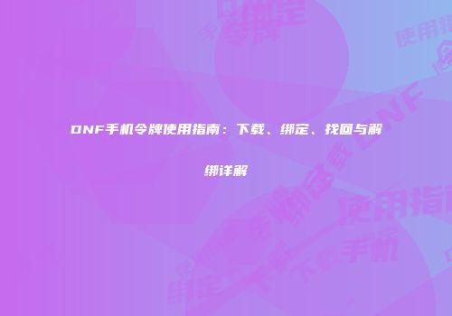 DNF手机令牌使用指南：下载、绑定、找回与解绑详解