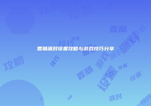 香肠派对设置攻略与游戏技巧分享