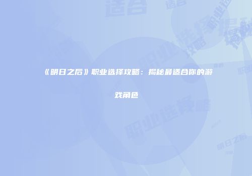 《明日之后》职业选择攻略：揭秘最适合你的游戏角色