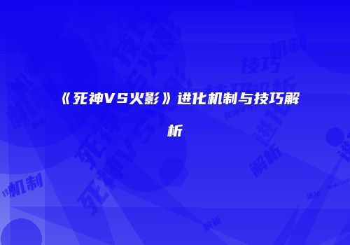 《死神VS火影》进化机制与技巧解析