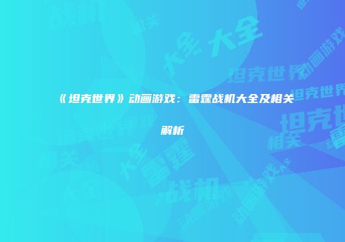 《坦克世界》动画游戏：雷霆战机大全及相关解析