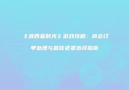 《波西亚时光》游戏攻略：商会订单处理与最佳老婆选择指南
