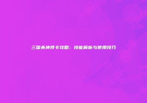 三国杀神将卡攻略：技能解析与使用技巧