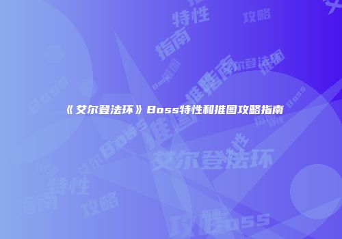 《艾尔登法环》Boss特性和推图攻略指南