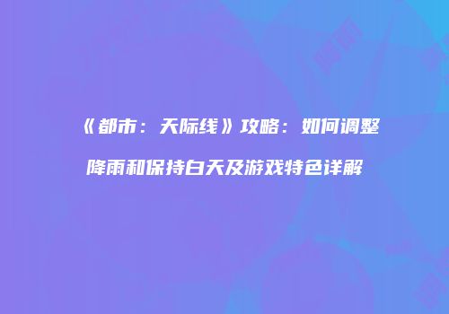 《都市：天际线》攻略：如何调整降雨和保持白天及游戏特色详解