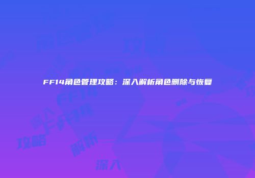 FF14角色管理攻略：深入解析角色删除与恢复