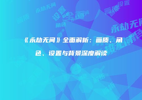 《永劫无间》全面解析：画质、角色、设置与背景深度解读