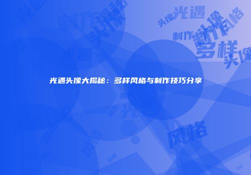 光遇头像大揭秘：多样风格与制作技巧分享