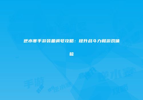 逆水寒手游装备调号攻略：提升战斗力和游戏体验