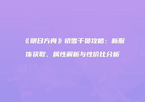 《明日方舟》初雪干员攻略：新服饰获取、属性解析与性价比分析