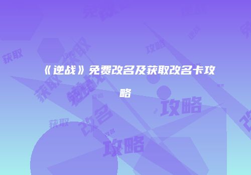 《逆战》免费改名及获取改名卡攻略