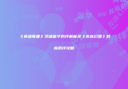 《英雄联盟》灵魂莲华羁绊解析及《龙族幻想》对应羁绊攻略