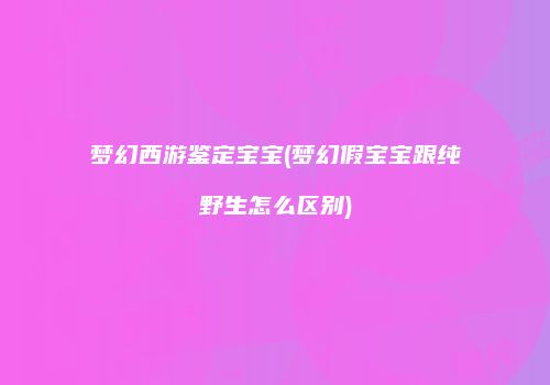 梦幻西游鉴定宝宝(梦幻假宝宝跟纯野生怎么区别)