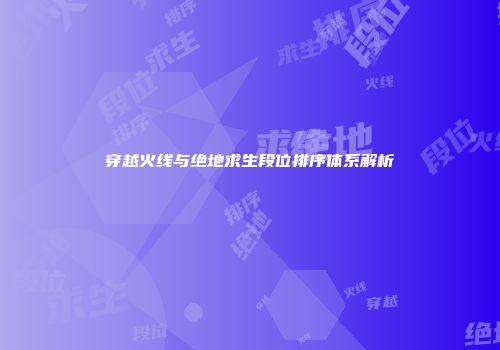 穿越火线与绝地求生段位排序体系解析