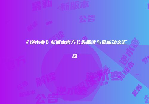 《逆水寒》新版本官方公告解读与最新动态汇总
