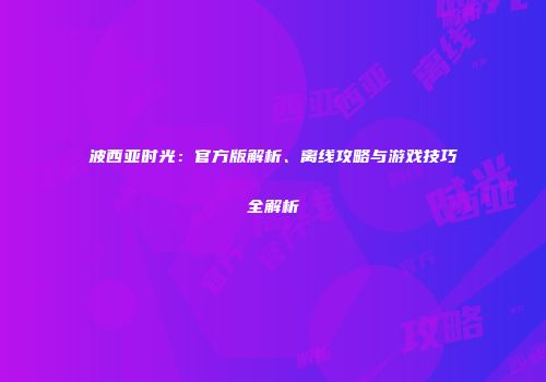 波西亚时光：官方版解析、离线攻略与游戏技巧全解析
