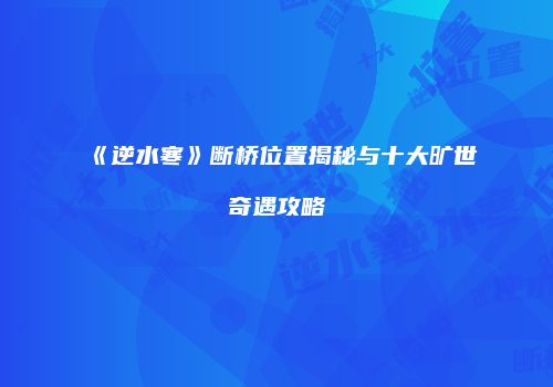 《逆水寒》断桥位置揭秘与十大旷世奇遇攻略