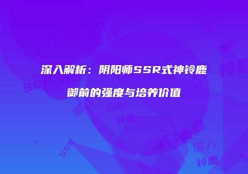 深入解析：阴阳师SSR式神铃鹿御前的强度与培养价值