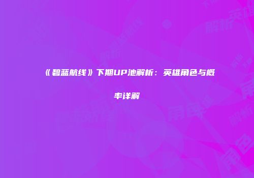 《碧蓝航线》下期UP池解析：英雄角色与概率详解