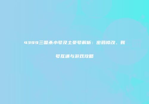 4399三国杀小号及土豪号解析：密码修改、账号互通与游戏攻略