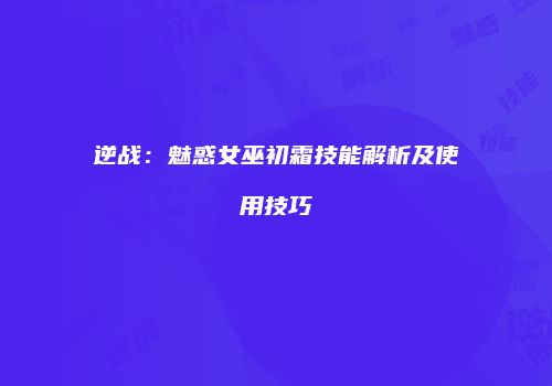 逆战：魅惑女巫初霜技能解析及使用技巧