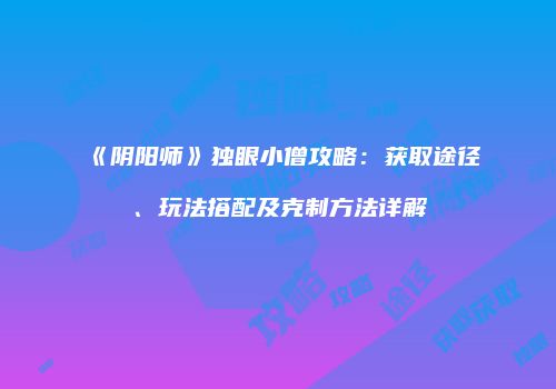 《阴阳师》独眼小僧攻略：获取途径、玩法搭配及克制方法详解