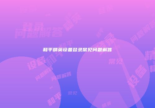 和平精英设备登录常见问题解答