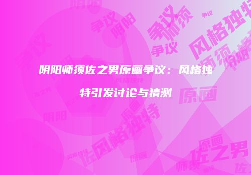 阴阳师须佐之男原画争议：风格独特引发讨论与猜测